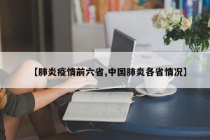 【肺炎疫情前六省,中国肺炎各省情况】