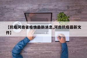 【抗疫河南省疫情最新消息,河南抗疫最新文件】