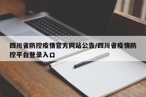 四川省防控疫情官方网站公告/四川省疫情防控平台登录入口