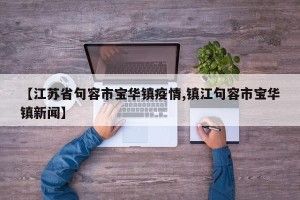 【江苏省句容市宝华镇疫情,镇江句容市宝华镇新闻】