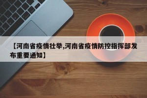 【河南省疫情壮举,河南省疫情防控指挥部发布重要通知】