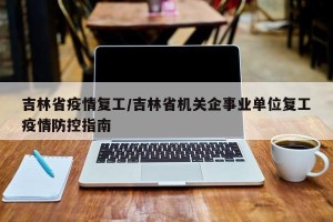 吉林省疫情复工/吉林省机关企事业单位复工疫情防控指南