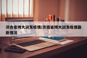 济南省博大润发疫情/济南省博大润发疫情最新情况