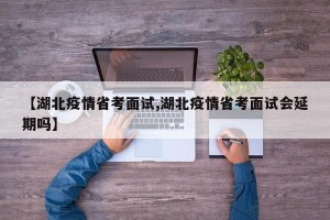 【湖北疫情省考面试,湖北疫情省考面试会延期吗】
