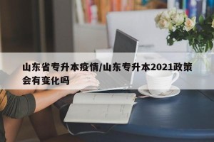山东省专升本疫情/山东专升本2021政策会有变化吗