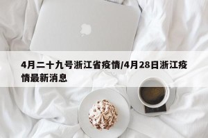 4月二十九号浙江省疫情/4月28日浙江疫情最新消息