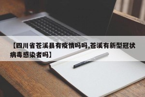 【四川省苍溪县有疫情吗吗,苍溪有新型冠状病毒感染者吗】