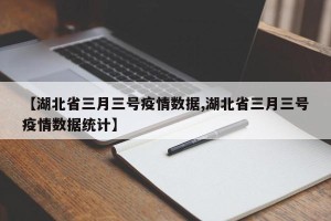 【湖北省三月三号疫情数据,湖北省三月三号疫情数据统计】
