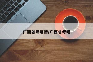 广西省考疫情/广西省考吧