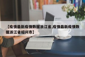 【疫情最新疫情数据浙江省,疫情最新疫情数据浙江省绍兴市】