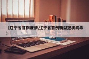 【辽宁省首例疫情,辽宁省首例新型冠状病毒】