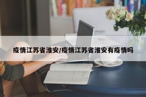 疫情江苏省淮安/疫情江苏省淮安有疫情吗