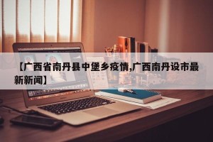 【广西省南丹县中堡乡疫情,广西南丹设市最新新闻】