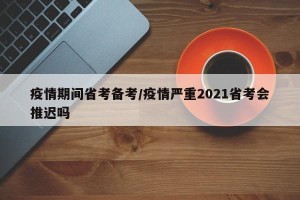 疫情期间省考备考/疫情严重2021省考会推迟吗