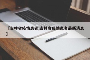 【吉林省疫情患者,吉林省疫情患者最新消息】