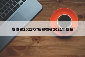 安徽省2021疫情/安徽省2021年疫情