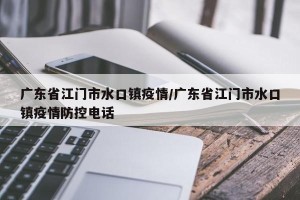 广东省江门市水口镇疫情/广东省江门市水口镇疫情防控电话