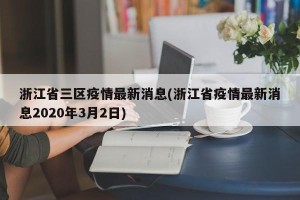 浙江省三区疫情最新消息(浙江省疫情最新消息2020年3月2日)
