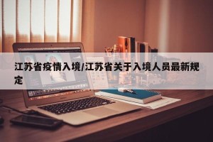 江苏省疫情入境/江苏省关于入境人员最新规定