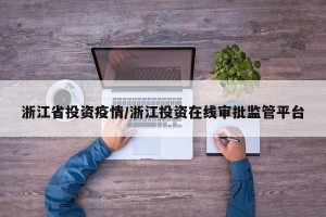 浙江省投资疫情/浙江投资在线审批监管平台