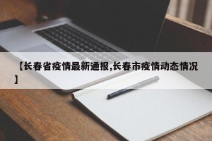 【长春省疫情最新通报,长春市疫情动态情况】