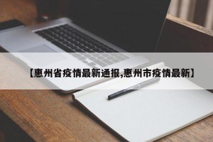 【惠州省疫情最新通报,惠州市疫情最新】