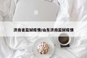 济南省监狱疫情/山东济南监狱疫情