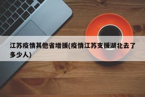 江苏疫情其他省增援(疫情江苏支援湖北去了多少人)