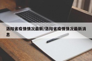 洛阳省疫情情况最新/洛阳省疫情情况最新消息