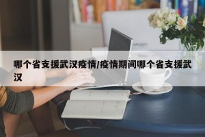 哪个省支援武汉疫情/疫情期间哪个省支援武汉