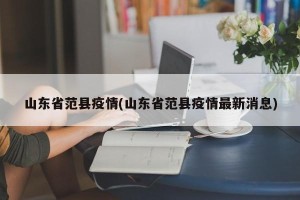 山东省范县疫情(山东省范县疫情最新消息)