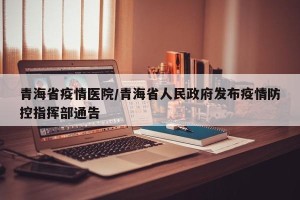 青海省疫情医院/青海省人民政府发布疫情防控指挥部通告