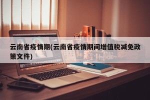 云南省疫情期(云南省疫情期间增值税减免政策文件)