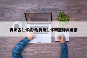 贵州省仁怀疫情/贵州仁怀新冠肺炎疫情