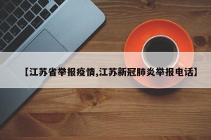 【江苏省举报疫情,江苏新冠肺炎举报电话】