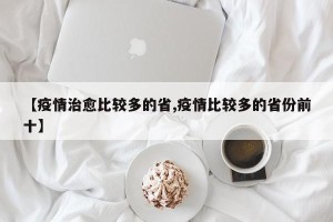 【疫情治愈比较多的省,疫情比较多的省份前十】