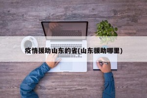 疫情援助山东的省(山东援助哪里)