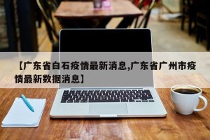 【广东省白石疫情最新消息,广东省广州市疫情最新数据消息】