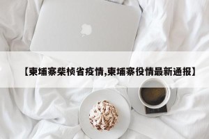 【柬埔寨柴桢省疫情,柬埔寨役情最新通报】