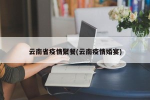 云南省疫情聚餐(云南疫情婚宴)