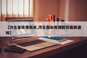 【河北省疫情衡水,河北衡水疫情防控最新通知】