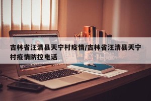 吉林省汪清县天宁村疫情/吉林省汪清县天宁村疫情防控电话