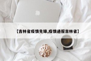 【吉林省疫情先锋,疫情通报吉林省】