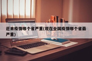 近来疫情哪个省严重(现在全国疫情哪个省最严重)