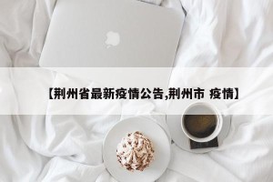 【荆州省最新疫情公告,荆州市 疫情】