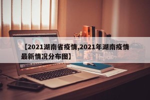 【2021湖南省疫情,2021年湖南疫情最新情况分布图】