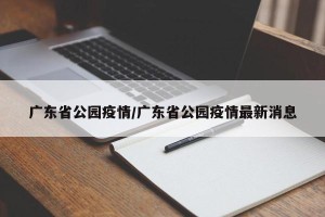 广东省公园疫情/广东省公园疫情最新消息