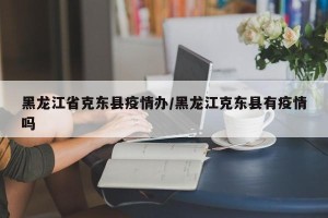 黑龙江省克东县疫情办/黑龙江克东县有疫情吗