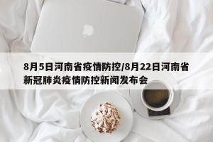 8月5日河南省疫情防控/8月22日河南省新冠肺炎疫情防控新闻发布会