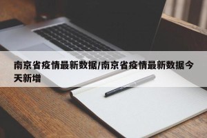 南京省疫情最新数据/南京省疫情最新数据今天新增